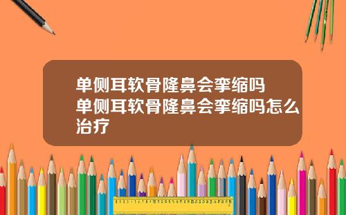单侧耳软骨隆鼻会挛缩吗 单侧耳软骨隆鼻会挛缩吗怎么治疗