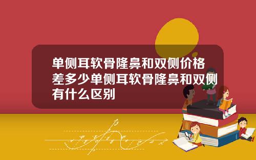 单侧耳软骨隆鼻和双侧价格差多少单侧耳软骨隆鼻和双侧有什么区别