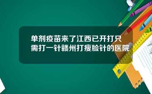 单剂疫苗来了江西已开打只需打一针赣州打瘦脸针的医院