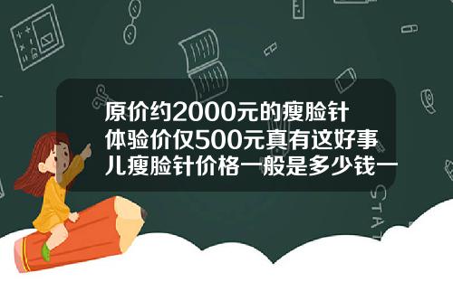 原价约2000元的瘦脸针体验价仅500元真有这好事儿瘦脸针价格一般是多少钱一针