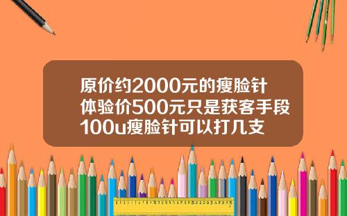 原价约2000元的瘦脸针体验价500元只是获客手段100u瘦脸针可以打几支