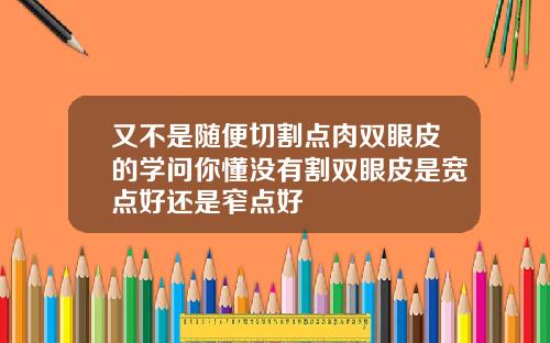 又不是随便切割点肉双眼皮的学问你懂没有割双眼皮是宽点好还是窄点好