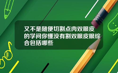 又不是随便切割点肉双眼皮的学问你懂没有割双眼皮眼综合包括哪些
