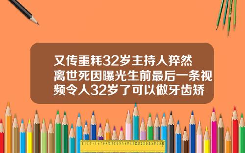又传噩耗32岁主持人猝然离世死因曝光生前最后一条视频令人32岁了可以做牙齿矫正吗视频