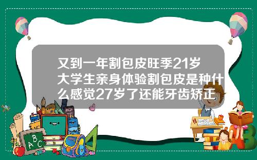 又到一年割包皮旺季21岁大学生亲身体验割包皮是种什么感觉27岁了还能牙齿矫正吗视频