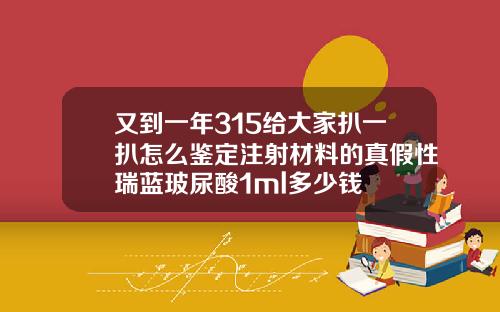 又到一年315给大家扒一扒怎么鉴定注射材料的真假性瑞蓝玻尿酸1ml多少钱