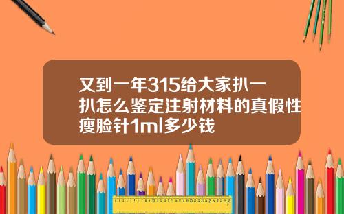 又到一年315给大家扒一扒怎么鉴定注射材料的真假性瘦脸针1ml多少钱