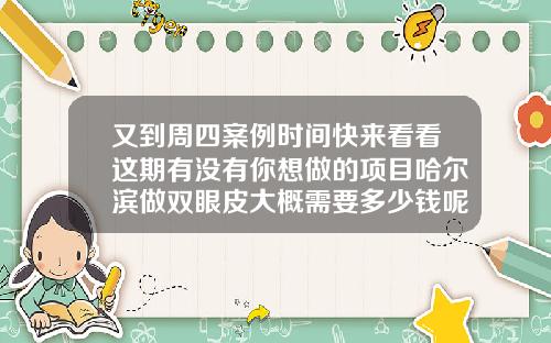 又到周四案例时间快来看看这期有没有你想做的项目哈尔滨做双眼皮大概需要多少钱呢