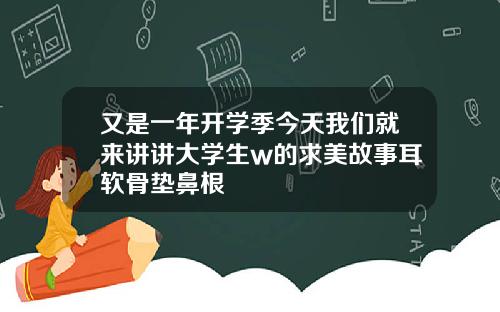 又是一年开学季今天我们就来讲讲大学生w的求美故事耳软骨垫鼻根