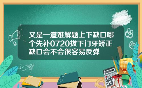 又是一道难解题上下缺口哪个先补0720拔下门牙矫正缺口会不会很容易反弹