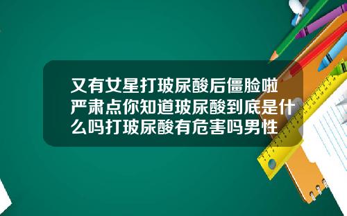 又有女星打玻尿酸后僵脸啦严肃点你知道玻尿酸到底是什么吗打玻尿酸有危害吗男性