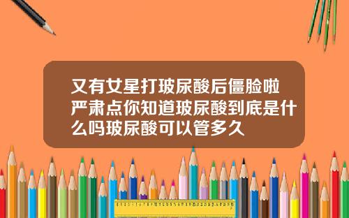 又有女星打玻尿酸后僵脸啦严肃点你知道玻尿酸到底是什么吗玻尿酸可以管多久