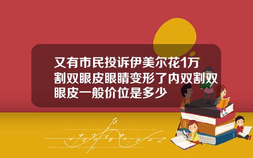 又有市民投诉伊美尔花1万割双眼皮眼睛变形了内双割双眼皮一般价位是多少