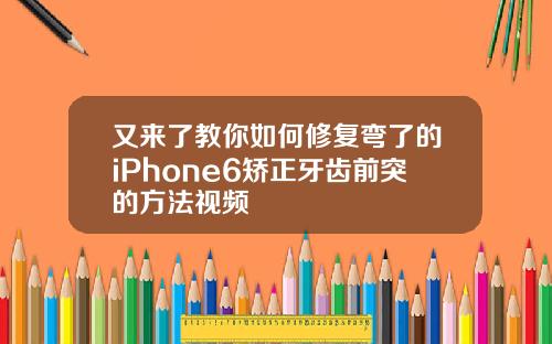 又来了教你如何修复弯了的iPhone6矫正牙齿前突的方法视频
