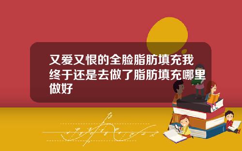 又爱又恨的全脸脂肪填充我终于还是去做了脂肪填充哪里做好