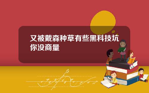 又被戴森种草有些黑科技坑你没商量
