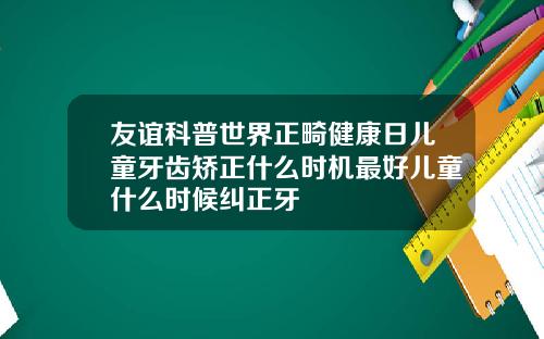 友谊科普世界正畸健康日儿童牙齿矫正什么时机最好儿童什么时候纠正牙