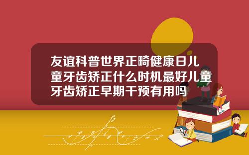 友谊科普世界正畸健康日儿童牙齿矫正什么时机最好儿童牙齿矫正早期干预有用吗