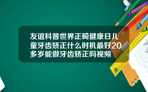 友谊科普世界正畸健康日儿童牙齿矫正什么时机最好20多岁能做牙齿矫正吗视频