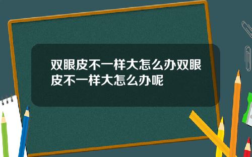双眼皮不一样大怎么办双眼皮不一样大怎么办呢