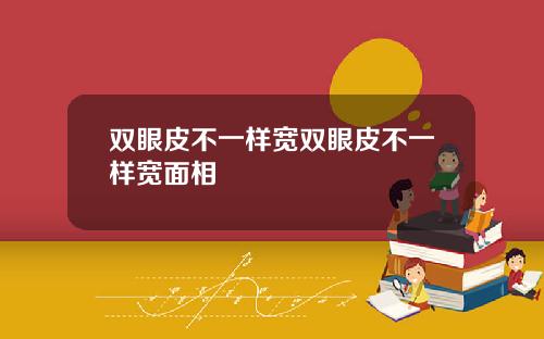 双眼皮不一样宽双眼皮不一样宽面相