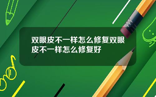 双眼皮不一样怎么修复双眼皮不一样怎么修复好