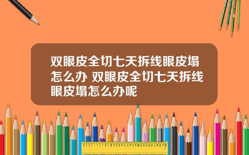双眼皮全切七天拆线眼皮塌怎么办 双眼皮全切七天拆线眼皮塌怎么办呢