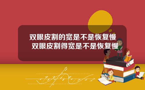 双眼皮割的宽是不是恢复慢 双眼皮割得宽是不是恢复慢