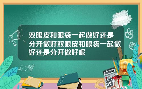 双眼皮和眼袋一起做好还是分开做好双眼皮和眼袋一起做好还是分开做好呢