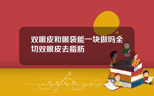 双眼皮和眼袋能一块做吗全切双眼皮去脂肪