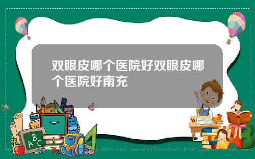 双眼皮哪个医院好双眼皮哪个医院好南充