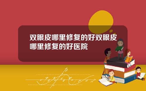 双眼皮哪里修复的好双眼皮哪里修复的好医院