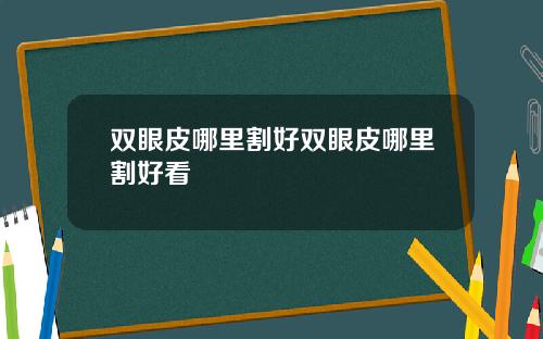 双眼皮哪里割好双眼皮哪里割好看