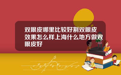 双眼皮哪里比较好割双眼皮效果怎么样上海什么地方做双眼皮好