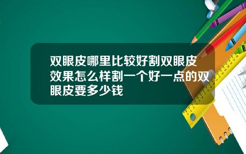 双眼皮哪里比较好割双眼皮效果怎么样割一个好一点的双眼皮要多少钱