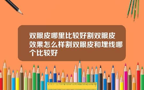 双眼皮哪里比较好割双眼皮效果怎么样割双眼皮和埋线哪个比较好