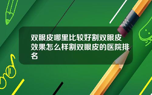 双眼皮哪里比较好割双眼皮效果怎么样割双眼皮的医院排名