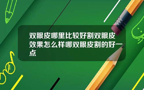 双眼皮哪里比较好割双眼皮效果怎么样哪双眼皮割的好一点
