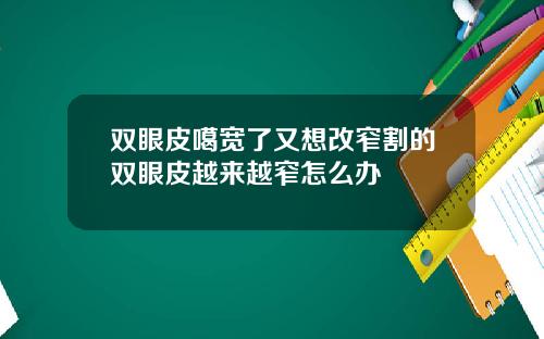 双眼皮噶宽了又想改窄割的双眼皮越来越窄怎么办