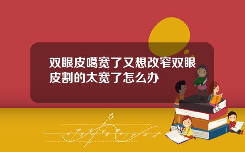 双眼皮噶宽了又想改窄双眼皮割的太宽了怎么办