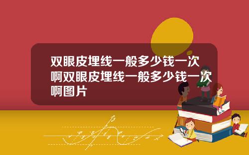 双眼皮埋线一般多少钱一次啊双眼皮埋线一般多少钱一次啊图片