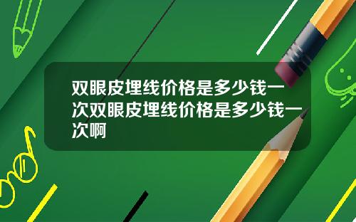 双眼皮埋线价格是多少钱一次双眼皮埋线价格是多少钱一次啊