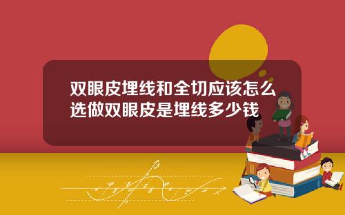 双眼皮埋线和全切应该怎么选做双眼皮是埋线多少钱