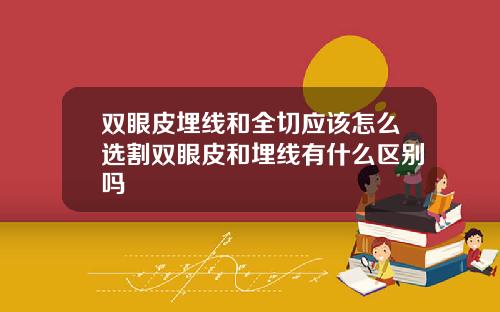 双眼皮埋线和全切应该怎么选割双眼皮和埋线有什么区别吗