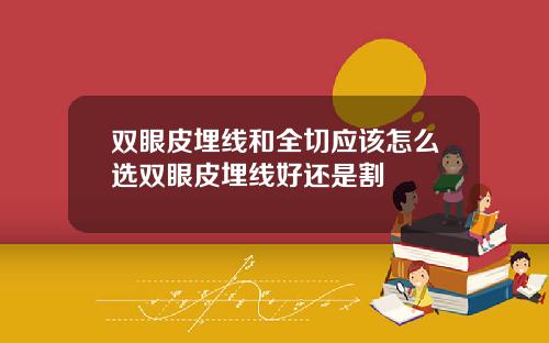 双眼皮埋线和全切应该怎么选双眼皮埋线好还是割