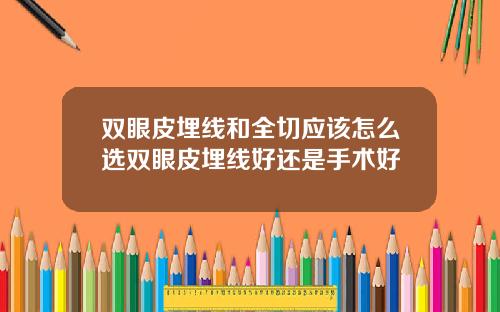 双眼皮埋线和全切应该怎么选双眼皮埋线好还是手术好