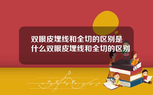 双眼皮埋线和全切的区别是什么双眼皮埋线和全切的区别