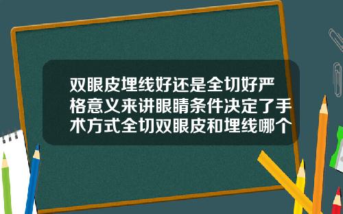 双眼皮埋线好还是全切好严格意义来讲眼睛条件决定了手术方式全切双眼皮和埋线哪个恢复快点