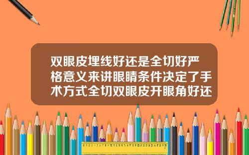 双眼皮埋线好还是全切好严格意义来讲眼睛条件决定了手术方式全切双眼皮开眼角好还是不开眼角好