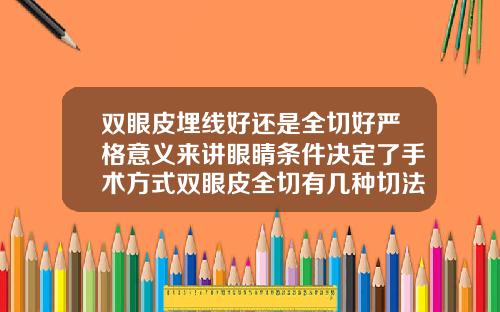 双眼皮埋线好还是全切好严格意义来讲眼睛条件决定了手术方式双眼皮全切有几种切法